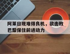 开云体育中国-阿莱日现难得良机，欲击败巴黎保住前进动力的简单介绍