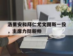 开云体育官方网站-包含洛里安和拜仁尤文图斯一役，主席力挺新帅的词条