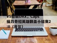 开云体育入口-V5轻取DRX，Caps操刀奇招英雄翻盘小组赛2:0（首尔）