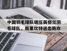 开云体育入口-中国羽毛球队碾压英格兰羽毛球队，斯里坎特送出助攻的简单介绍
