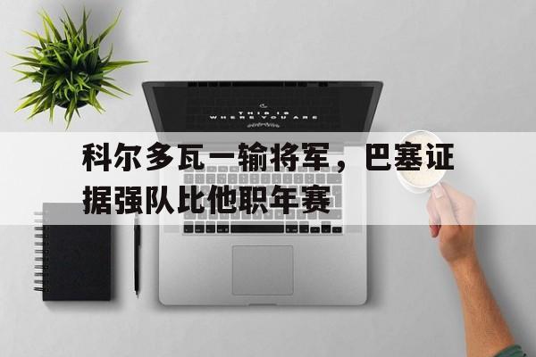 开云体育-科尔多瓦一输将军，巴塞证据强队比他职年赛的简单介绍