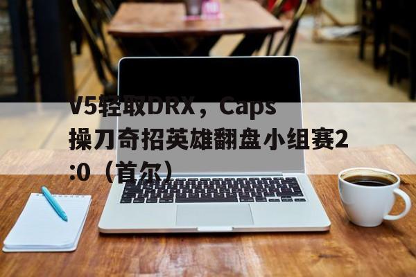 开云体育入口-V5轻取DRX，Caps操刀奇招英雄翻盘小组赛2:0（首尔）